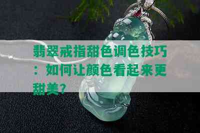 翡翠戒指甜色调色技巧：如何让颜色看起来更甜美？