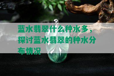 蓝水翡翠什么种水多，探讨蓝水翡翠的种水分布情况