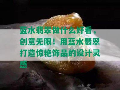 蓝水翡翠做什么好看，创意无限！用蓝水翡翠打造惊艳饰品的设计灵感