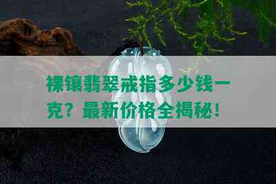 裸镶翡翠戒指多少钱一克？最新价格全揭秘！