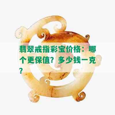 翡翠戒指彩宝价格：哪个更保值？多少钱一克？