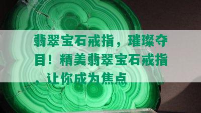 翡翠宝石戒指，璀璨夺目！精美翡翠宝石戒指，让你成为焦点