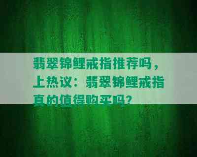 翡翠锦鲤戒指推荐吗，上热议：翡翠锦鲤戒指真的值得购买吗？