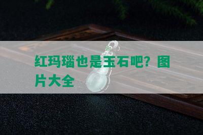 红玛瑙也是玉石吧？图片大全