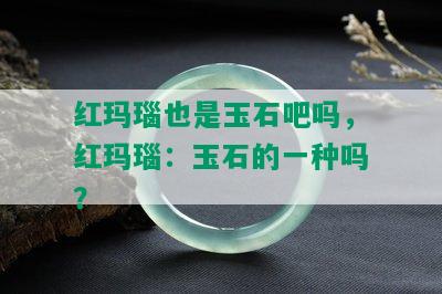 红玛瑙也是玉石吧吗，红玛瑙：玉石的一种吗？