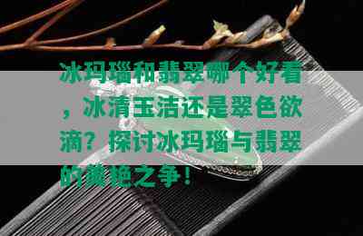 冰玛瑙和翡翠哪个好看，冰清玉洁还是翠 *** 滴？探讨冰玛瑙与翡翠的美艳之争！