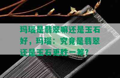 玛瑙是翡翠嘛还是玉石好，玛瑙：究竟是翡翠还是玉石更胜一筹？