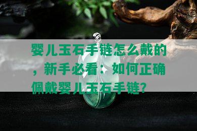 婴儿玉石手链怎么戴的，新手必看：如何正确佩戴婴儿玉石手链？