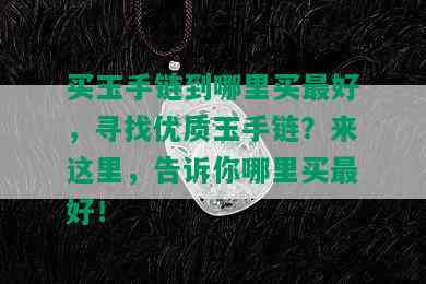 买玉手链到哪里买更好，寻找优质玉手链？来这里，告诉你哪里买更好！