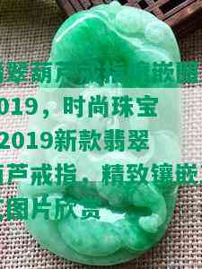 翡翠葫芦戒指镶嵌图片2019，时尚珠宝 | 2019新款翡翠葫芦戒指，精致镶嵌工艺图片欣赏