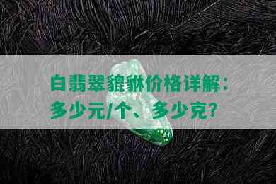 白翡翠貔貅价格详解：多少元/个、多少克？