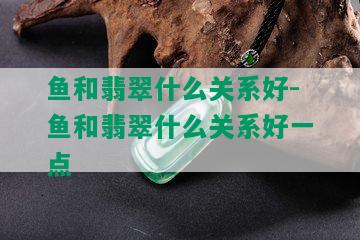 鱼和翡翠什么关系好-鱼和翡翠什么关系好一点