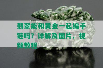 翡翠能和黄金一起编手链吗？详解及图片、视频教程