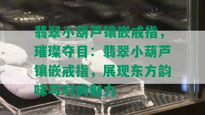 翡翠小葫芦镶嵌戒指，璀璨夺目：翡翠小葫芦镶嵌戒指，展现东方韵味与时尚魅力