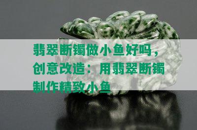 翡翠断镯做小鱼好吗，创意改造：用翡翠断镯制作精致小鱼