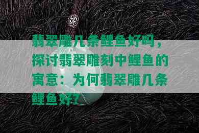 翡翠雕几条鲤鱼好吗，探讨翡翠雕刻中鲤鱼的寓意：为何翡翠雕几条鲤鱼好？