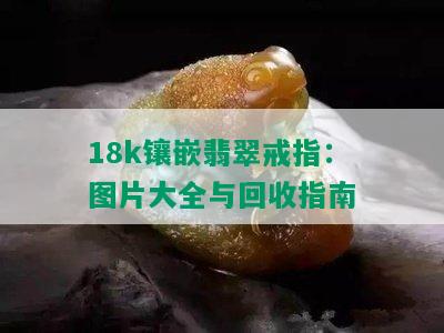 18k镶嵌翡翠戒指：图片大全与回收指南