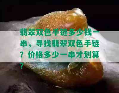 翡翠双色手链多少钱一串，寻找翡翠双色手链？价格多少一串才划算？