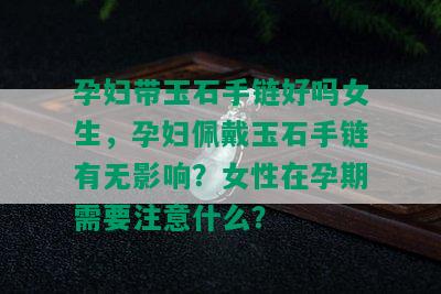 孕妇带玉石手链好吗女生，孕妇佩戴玉石手链有无影响？女性在孕期需要注意什么？