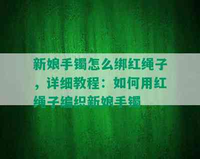 新娘手镯怎么绑红绳子，详细教程：如何用红绳子编织新娘手镯