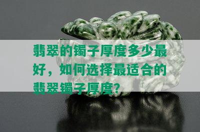 翡翠的镯子厚度多少更好，如何选择最适合的翡翠镯子厚度？