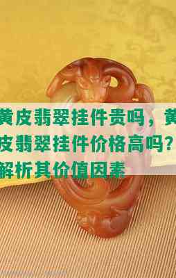 黄皮翡翠挂件贵吗，黄皮翡翠挂件价格高吗？解析其价值因素