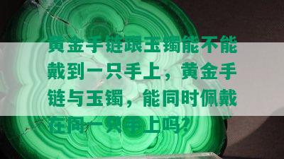 黄金手链跟玉镯能不能戴到一只手上，黄金手链与玉镯，能同时佩戴在同一只手上吗？