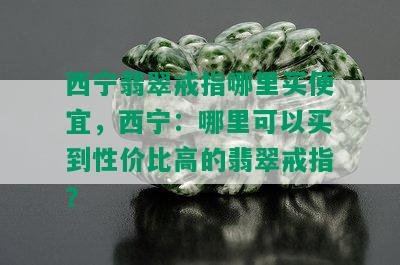 西宁翡翠戒指哪里买便宜，西宁：哪里可以买到性价比高的翡翠戒指？