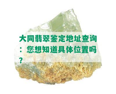 大同翡翠鉴定地址查询：您想知道具 *** 置吗？