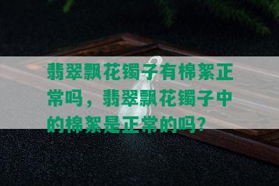 翡翠飘花镯子有棉絮正常吗，翡翠飘花镯子中的棉絮是正常的吗？