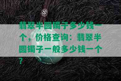 翡翠半圆镯子多少钱一个，价格查询：翡翠半圆镯子一般多少钱一个？