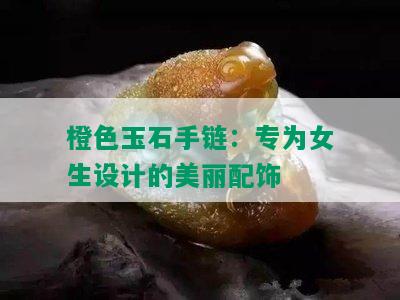 橙色玉石手链：专为女生设计的美丽配饰