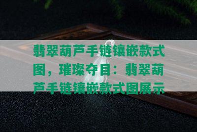 翡翠葫芦手链镶嵌款式图，璀璨夺目：翡翠葫芦手链镶嵌款式图展示