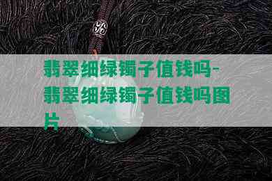 翡翠细绿镯子值钱吗-翡翠细绿镯子值钱吗图片