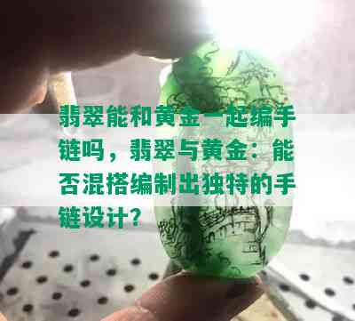 翡翠能和黄金一起编手链吗，翡翠与黄金：能否混搭编制出独特的手链设计？