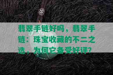 翡翠手链好吗，翡翠手链：珠宝收藏的不二之选，为何它备受好评？