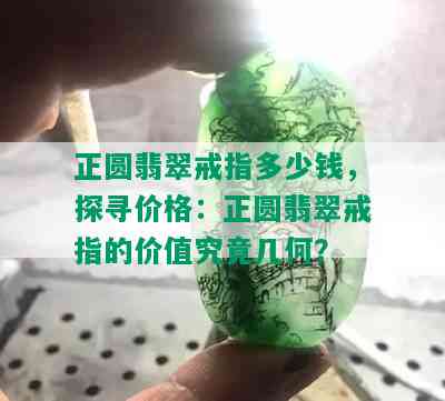 正圆翡翠戒指多少钱，探寻价格：正圆翡翠戒指的价值究竟几何？