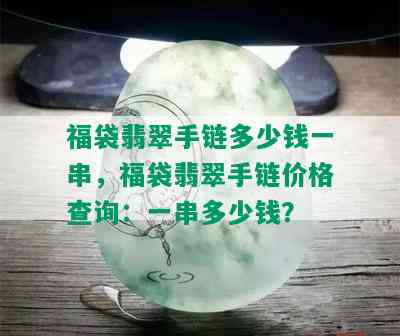 福袋翡翠手链多少钱一串，福袋翡翠手链价格查询：一串多少钱？