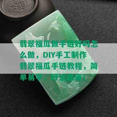 翡翠福瓜做手链好吗怎么做，DIY手工制作翡翠福瓜手链教程，简单易学，好运连连！