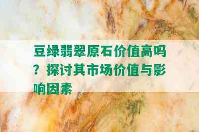 豆绿翡翠原石价值高吗？探讨其市场价值与影响因素