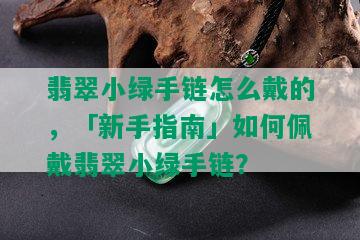 翡翠小绿手链怎么戴的，「新手指南」如何佩戴翡翠小绿手链？