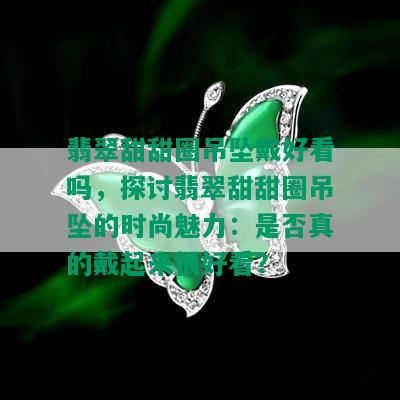 翡翠甜甜圈吊坠戴好看吗，探讨翡翠甜甜圈吊坠的时尚魅力：是否真的戴起来很好看？