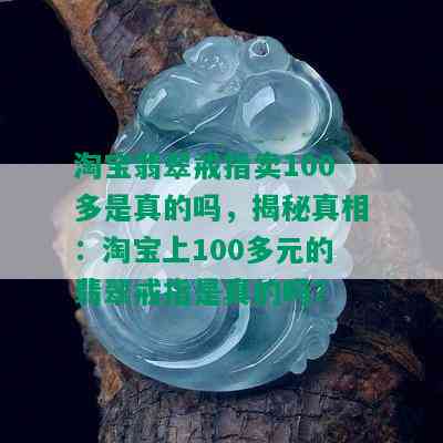 淘宝翡翠戒指卖100多是真的吗，揭秘真相：淘宝上100多元的翡翠戒指是真的吗？