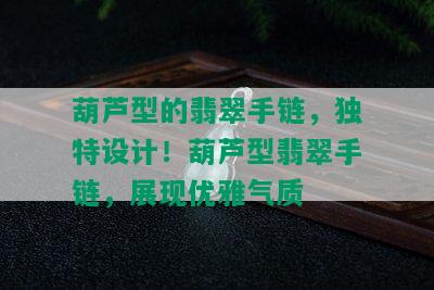 葫芦型的翡翠手链，独特设计！葫芦型翡翠手链，展现优雅气质