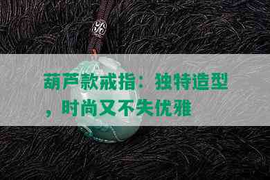 葫芦款戒指：独特造型，时尚又不失优雅