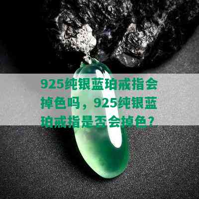 925纯银蓝珀戒指会掉色吗，925纯银蓝珀戒指是否会掉色？