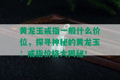 黄龙玉戒指一般什么价位，探寻神秘的黄龙玉：戒指价格大揭秘！