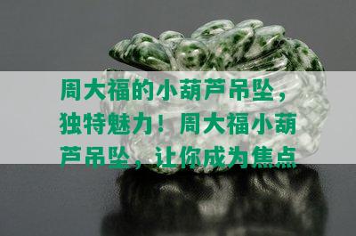 周大福的小葫芦吊坠，独特魅力！周大福小葫芦吊坠，让你成为焦点