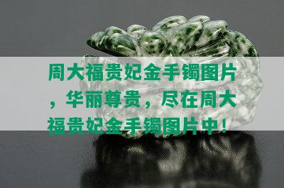 周大福贵妃金手镯图片，华丽尊贵，尽在周大福贵妃金手镯图片中！