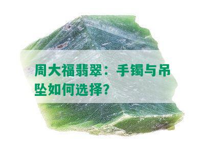 周大福翡翠：手镯与吊坠如何选择？